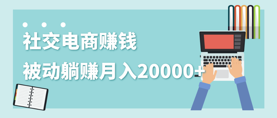 2020年最赚钱的副业，社交电商被动躺赚月入20000+，躺着就有收入（视频+文档）-成可创学网