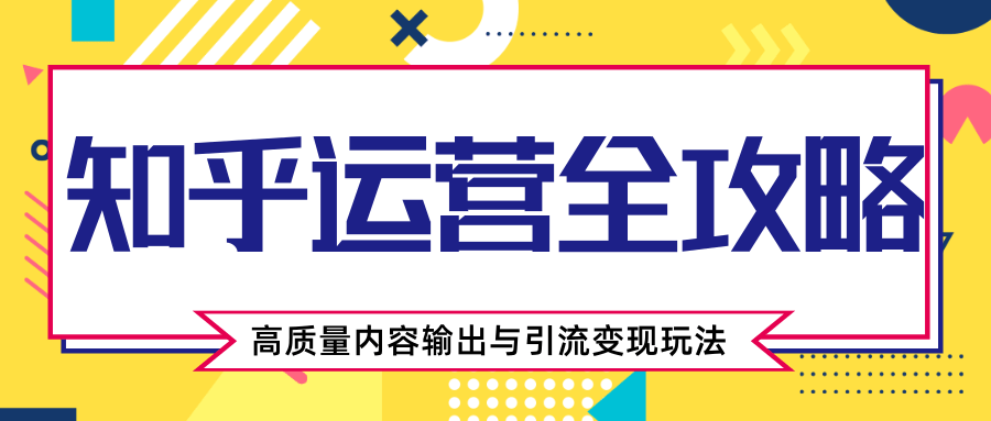 知乎运营全攻略，涨盐值最快的方法，高质量内容输出与引流变现玩法（共3节视频）-成可创学网