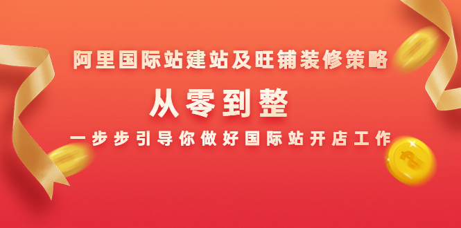 阿里国际站建站及旺铺装修策略：从零到整，一步步引导你做好国际站开店工作-成可创学网