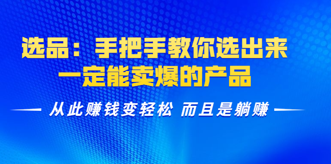 选品：手把手教你选出来，一定能卖爆的产品 从此赚钱变轻松 而且是躺赚-成可创学网