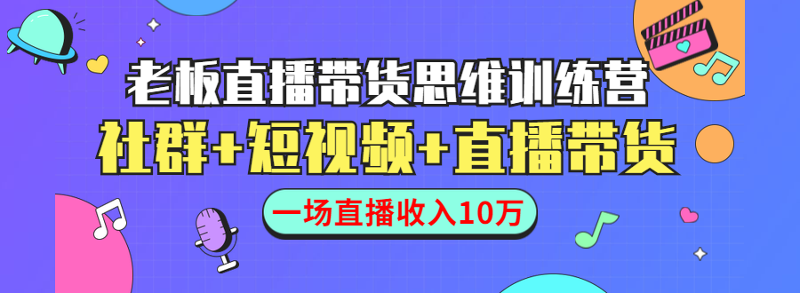 直播带货思维训练营：社群+短视频+直播带货：一场直播收入10万-成可创学网