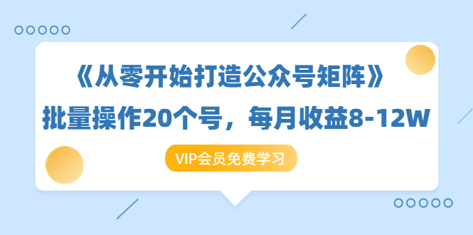 《从零开始打造公众号矩阵》批量操作20个号，每月收益大概8-12W（44节课）-成可创学网