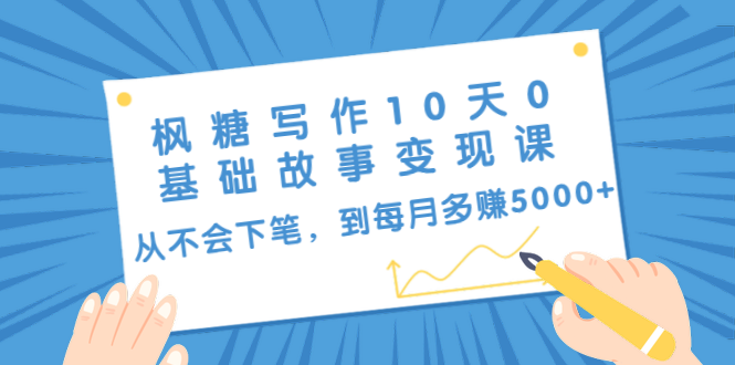 枫糖写作10天0基础故事变现课：从不会下笔，到每月多赚5000+（10节视频课）-成可创学网