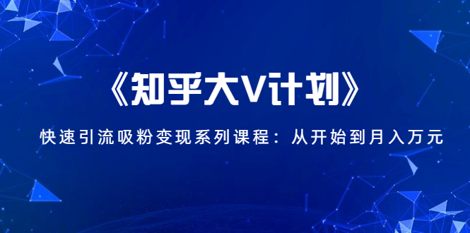 《知乎大V计划》快速引流吸粉变现系列课程：从0开始到月入万元-成可创学网