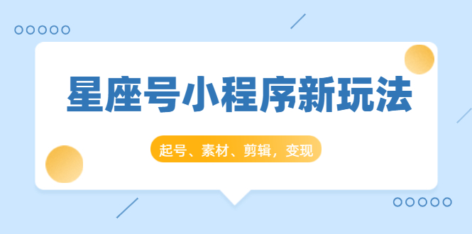 星座号小程序新玩法：起号、素材、剪辑，如何变现（附素材）-成可创学网