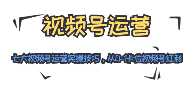 视频号运营：七大视频号运营实操技巧，从0-1卡位视频号红利-成可创学网