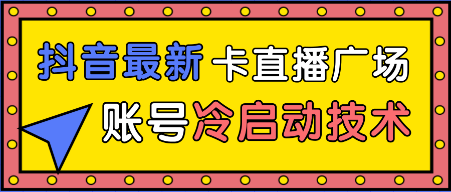 抖音最新卡直播广场12个方法、新老账号冷启动技术，异常账号冷启动-成可创学网