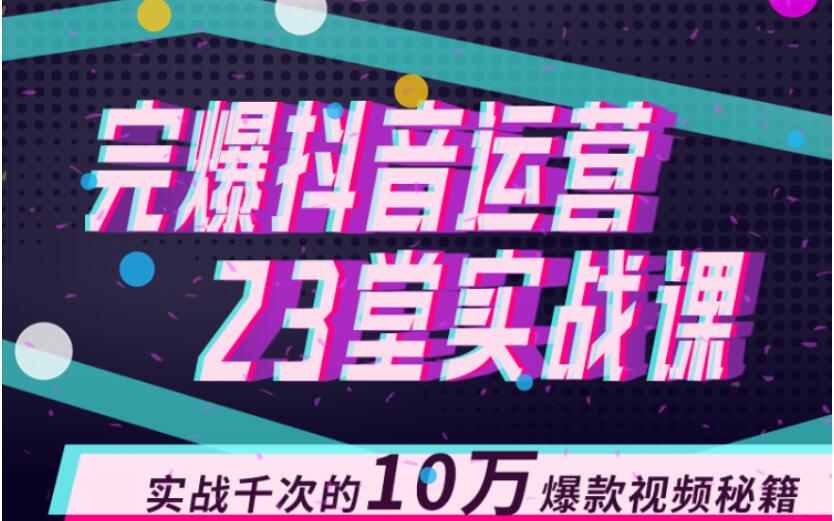 完爆抖音运营23堂实战课，实战千次的10万爆款视频秘籍-成可创学网