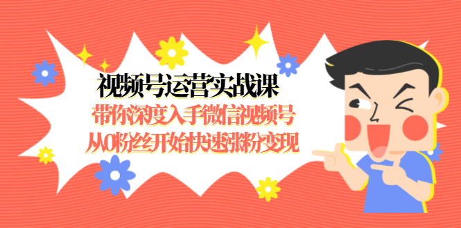 视频号运营实战课，带你深度入手微信视频号1.0，从0粉丝开始快速涨粉变现-成可创学网