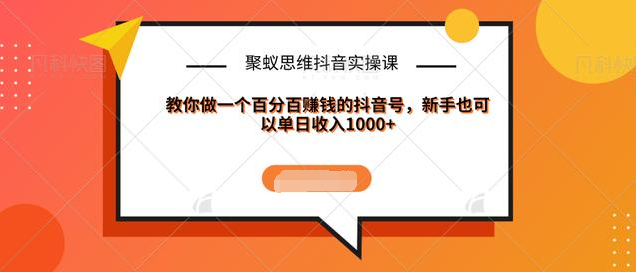 聚蚁思维抖音实操课:教你做一个百分百赚钱的抖音号，新手也可以单日收入1000+-成可创学网