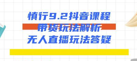 慎行抖音课程：带货玩法解析+无人直播玩法答疑-成可创学网