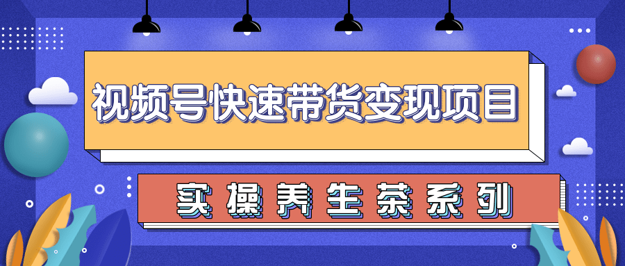 柚子视频号带货实操变现项目，零基础操作养身茶月入10000+-成可创学网