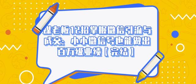 媒老板12招掌握微信引流与成交：小小微信号也能做出百万级业绩-成可创学网