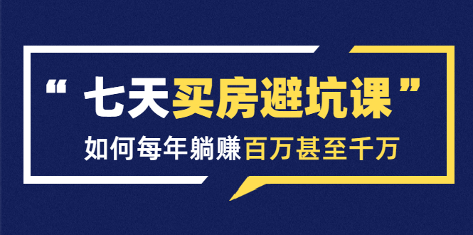 七天买房避坑课：人生中最为赚钱的投资，如何每年躺赚百万甚至千万-成可创学网