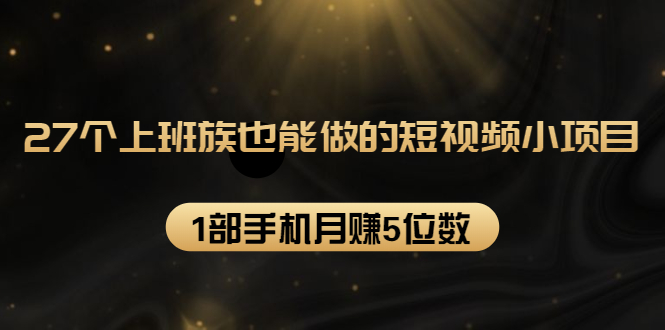 27个上班族也能做的短视频小项目，1部手机月赚5位数【赠短视频礼包】-成可创学网