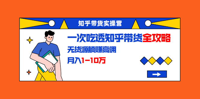 知乎带货实操营：一次吃透知乎带货全攻略 无货源躺赚高佣，月入1-10万-成可创学网