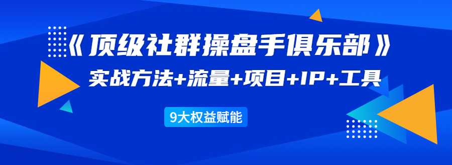 《顶级社群操盘手俱乐部》实战方法+流量+项目+IP+工具 9大权益赋能-成可创学网