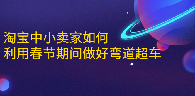 淘宝中小卖家如何利用春节期间做好弯道超车，如何做到月销售额20W+-成可创学网