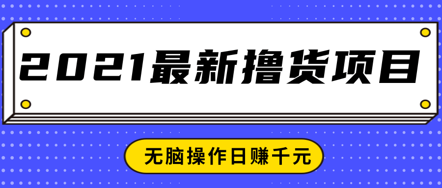 2021最新撸货项目，一部手机即可实现无脑操作轻松日赚千元-成可创学网