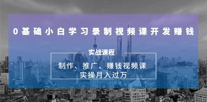 0基础小白学习录制视频课开发赚钱：制作、推广、赚钱视频课 实操月入过万-成可创学网