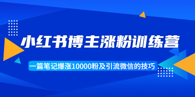 小红书博主涨粉训练营：一篇笔记爆涨10000粉及引流微信的技巧-成可创学网