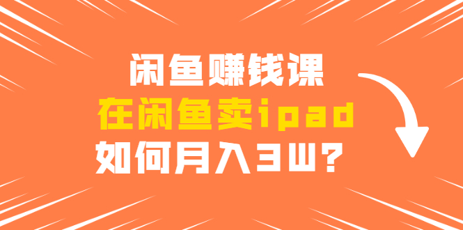 闲鱼赚钱课：在闲鱼卖ipad，如何月入3W？详细操作教程-成可创学网