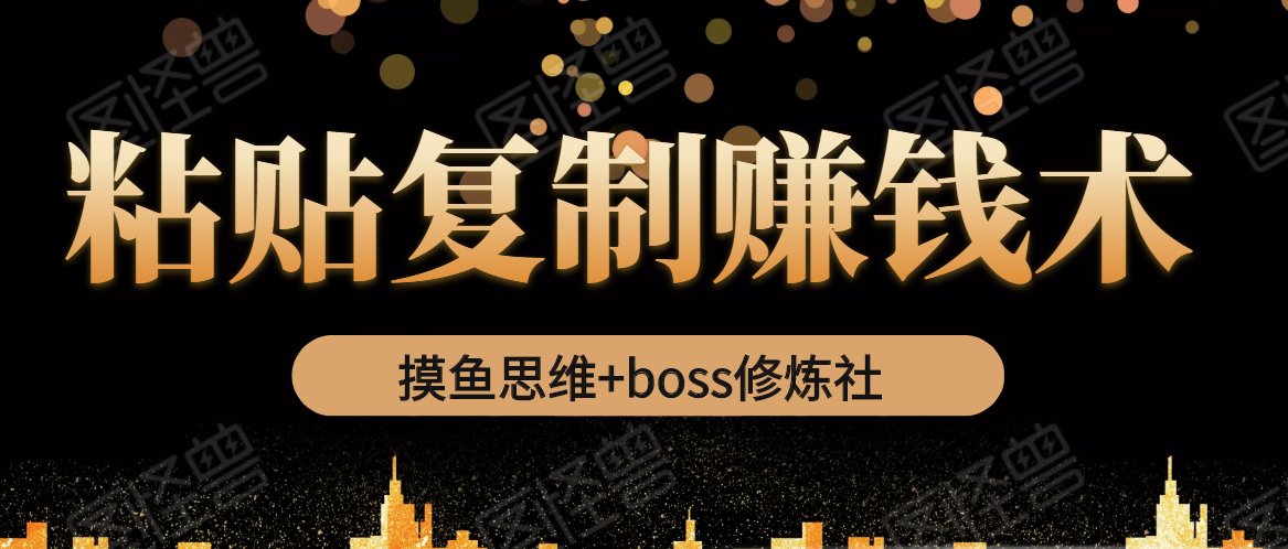 摸鱼思维+boss修炼社·粘贴复制赚钱术，我靠粘贴复制又赚了3万多，月入20万的项目-成可创学网