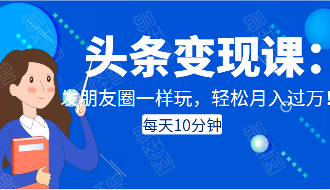 头条变现课：每天10分钟，像发朋友圈一样玩头条，轻松月入过万！-成可创学网