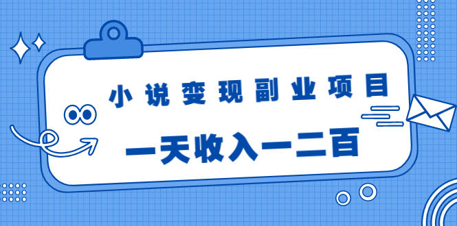 小说变现副业项目：老项目新玩法，视频被动引流躺赚模式，一天收入一二百-成可创学网