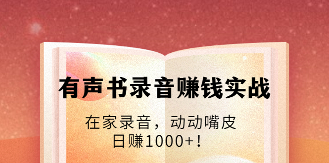 有声书录音赚钱实战：在家录音，动动嘴皮，日赚1000+！-成可创学网