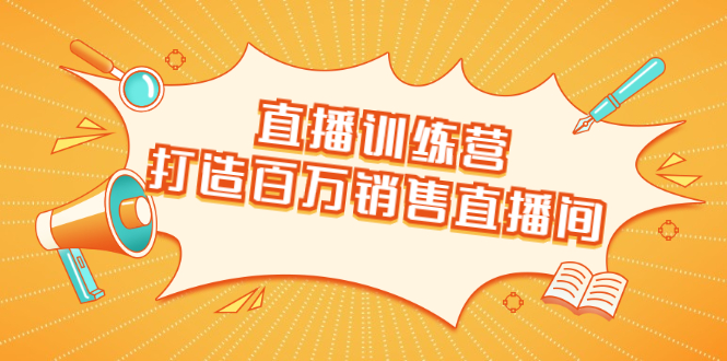 直播训练营：打造百万销售直播间 教会你如何直播带货，抓住直播大风口-成可创学网