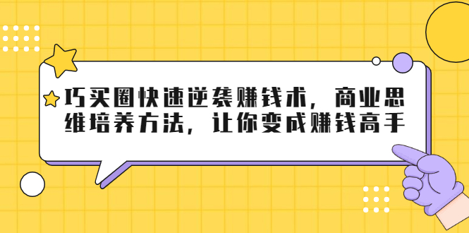 巧买圈快速逆袭赚钱术，商业思维培养方法，让你变成赚钱高手-成可创学网