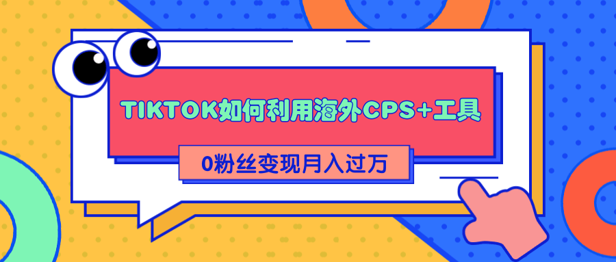 详细解析TIKTOK如何利用海外CPS+工具0粉丝轻松变现月入过万-成可创学网