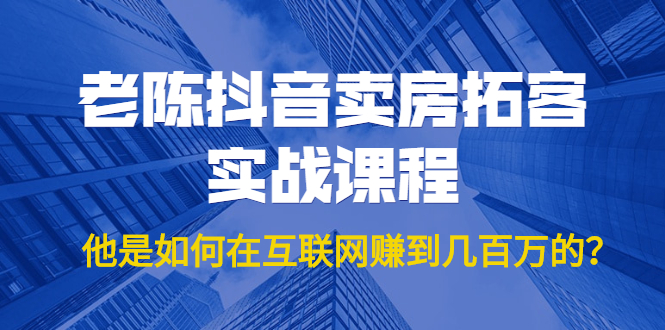 老陈抖音卖房拓客实战课程，他是如何在互联网赚到几百万的？价值1999元-成可创学网