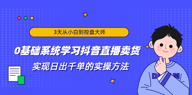 3天从小白到控盘大师，0基础系统学习抖音直播卖货 实现日出千单的实操方法-成可创学网