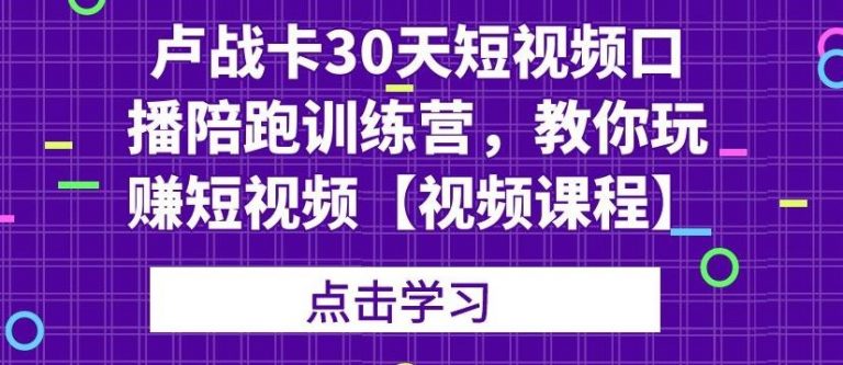 卢战卡30天短视频口播陪跑训练营，教你玩赚短视频-成可创学网