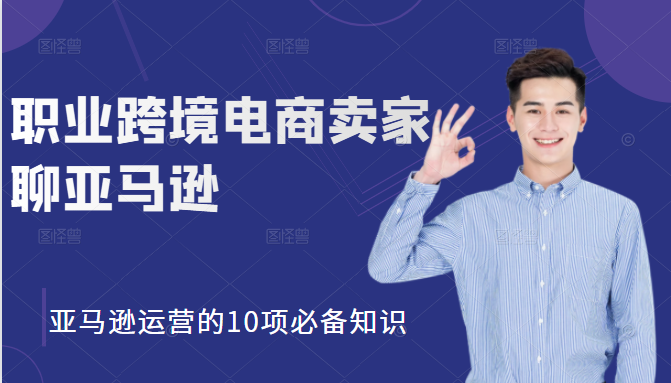 职业跨境电商卖家聊亚马逊：亚马逊运营的10项必备知识，12堂课让你看懂亚马逊运营-成可创学网