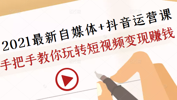 2021最新自媒体+抖音运营课，手把手教你玩转短视频变现赚钱-成可创学网