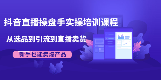 抖音直播操盘手实操培训课程：从选品到引流到直播卖货，新手也能卖爆产品-成可创学网