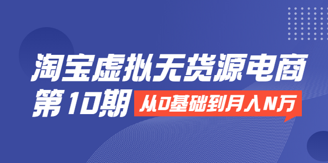 淘宝虚拟无货源电商第10期：从0基础到月入N万，全程实操，可批量操作-成可创学网