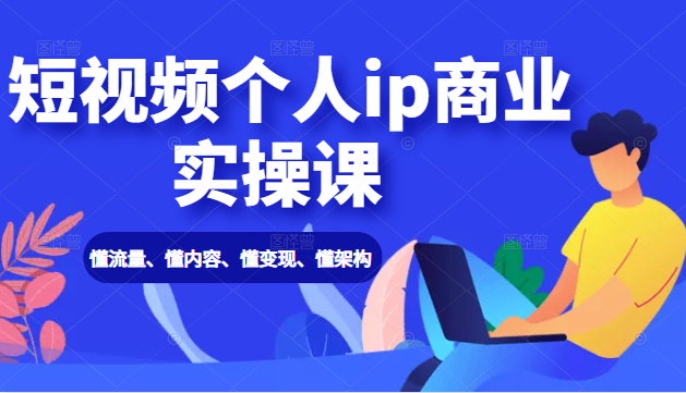 短视频个人ip商业实操课： 懂流量、懂内容、懂变现、懂架构（价值999元）-成可创学网