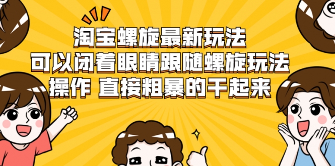 淘宝螺旋最新玩法，可以闭着眼睛跟随螺旋玩法操作 直接粗暴的干起来-成可创学网