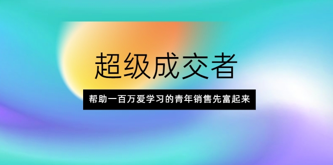 超级成交者，帮助一百万爱学习的青年销售先富起来-成可创学网