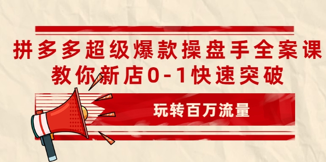 拼多多超级爆款操盘手全案课，教你新店0-1快速突破，玩转百万流量-成可创学网