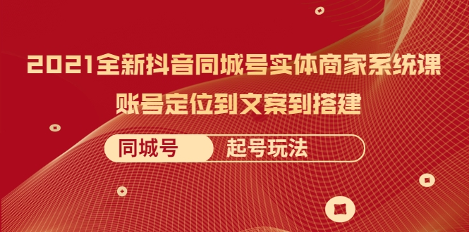 2021全新抖音同城号实体商家系统课，账号定位到文案到搭建 同城号起号玩法-成可创学网