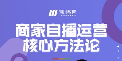 网川教育·商家自播运营核心方法论，一套可落地实操的方法论-成可创学网