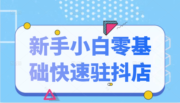 抖音小店新手小白零基础快速入驻抖店100%开通（全套11节课程）-成可创学网