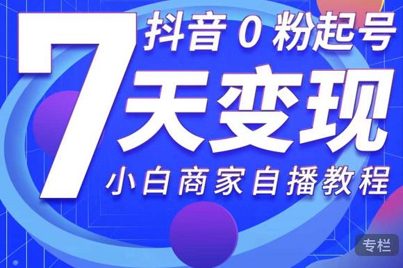 抖音0粉起号7天变现，无需专业的团队，小白商家从0到1自播教程-成可创学网