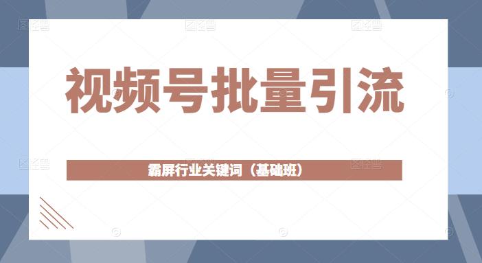 视频号批量引流，霸屏行业关键词（基础班）全面系统讲解视频号玩法-成可创学网