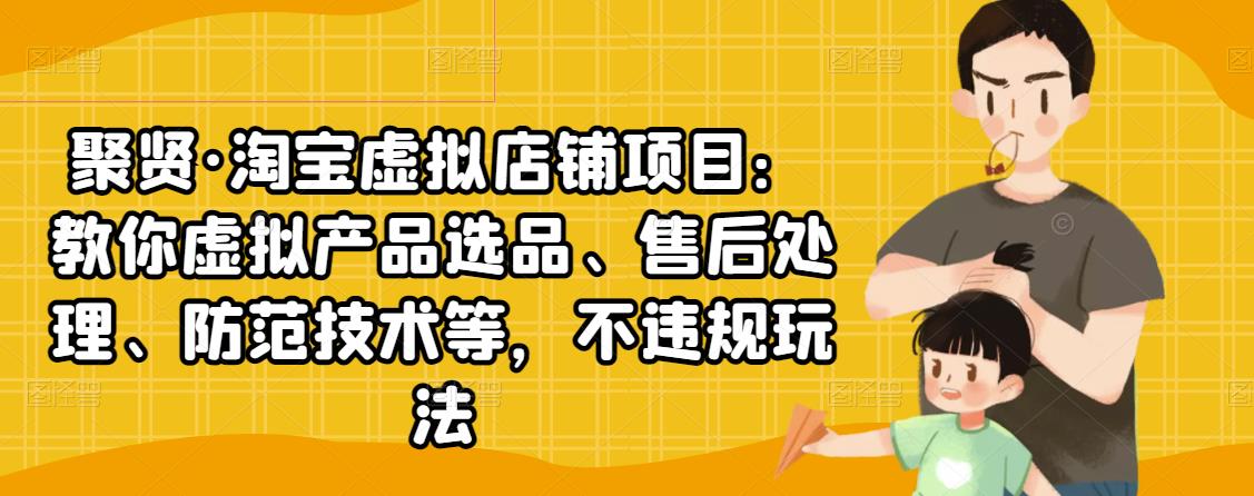 聚贤·淘宝虚拟店铺项目：教你虚拟产品选品、售后处理、防范技术等，不违规玩法-成可创学网